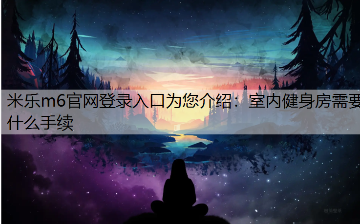 米乐m6官网登录入口为您介绍：室内健身房需要什么手续