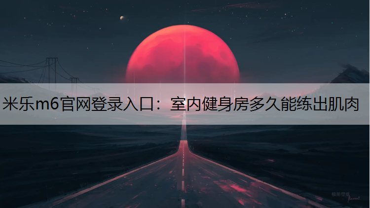 米乐m6官网登录入口：室内健身房多久能练出肌肉