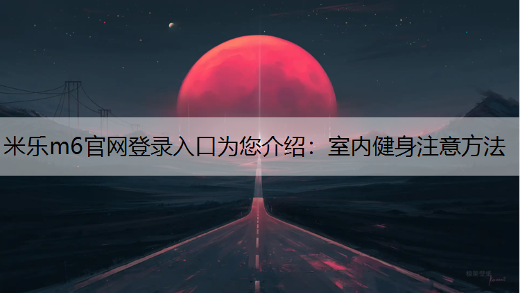 米乐m6官网登录入口为您介绍：室内健身注意方法